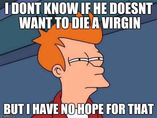 Futurama Fry | I DONT KNOW IF HE DOESNT WANT TO DIE A VIRGIN BUT I HAVE NO HOPE FOR THAT | image tagged in memes,futurama fry | made w/ Imgflip meme maker