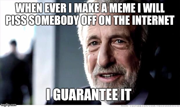 I Guarantee It | WHEN EVER I MAKE A MEME I WILL PISS SOMEBODY OFF ON THE INTERNET I GUARANTEE IT | image tagged in memes,i guarantee it | made w/ Imgflip meme maker