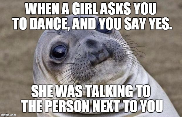 Awkward Moment Sealion Meme | WHEN A GIRL ASKS YOU TO DANCE, AND YOU SAY YES. SHE WAS TALKING TO THE PERSON NEXT TO YOU | image tagged in memes,awkward moment sealion | made w/ Imgflip meme maker