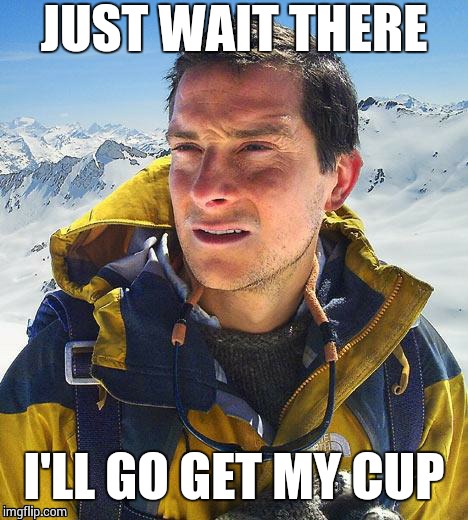 JUST WAIT THERE I'LL GO GET MY CUP | made w/ Imgflip meme maker