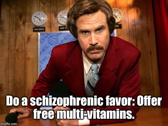 Humorous tone, serious suggestion to help people living with it | Do a schizophrenic favor:Offer free multi-vitamins. | image tagged in ron burgandy | made w/ Imgflip meme maker