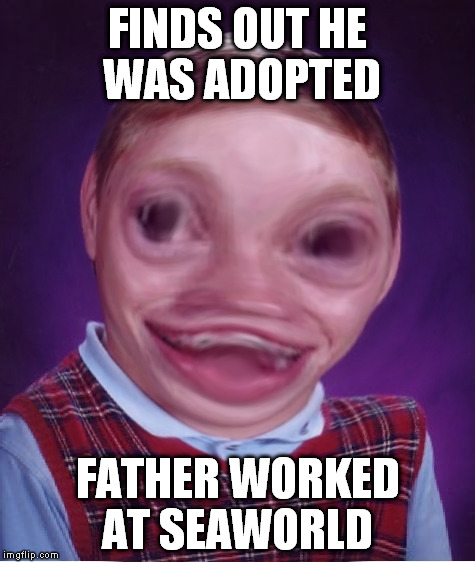 Bad-Luck-Brian SquishyB | FINDS OUT HE WAS ADOPTED FATHER WORKED AT SEAWORLD | image tagged in bad-luck-brian squishyb | made w/ Imgflip meme maker