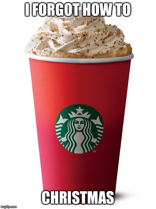 I FORGOT HOW TO CHRISTMAS | image tagged in starbucks red cup | made w/ Imgflip meme maker