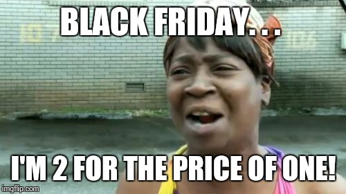 Ain't Nobody Got Time For That Meme | BLACK FRIDAY. . . I'M 2 FOR THE PRICE OF ONE! | image tagged in memes,aint nobody got time for that | made w/ Imgflip meme maker