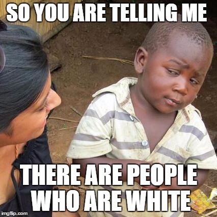 Third World Skeptical Kid Meme | SO YOU ARE TELLING ME THERE ARE PEOPLE WHO ARE WHITE | image tagged in memes,third world skeptical kid | made w/ Imgflip meme maker