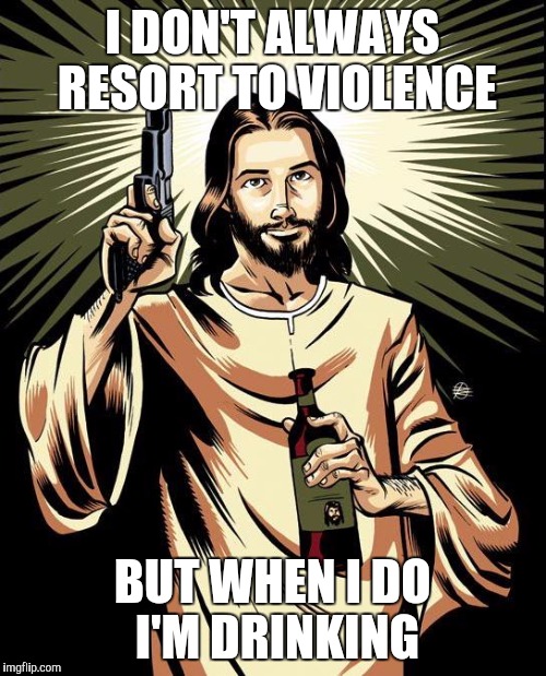 Ghetto Jesus | I DON'T ALWAYS RESORT TO VIOLENCE BUT WHEN I DO I'M DRINKING | image tagged in memes,ghetto jesus | made w/ Imgflip meme maker