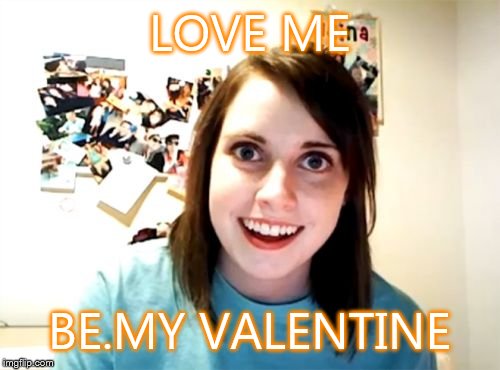 Overly Attached Girlfriend | LOVE ME BE.MY VALENTINE | image tagged in memes,overly attached girlfriend | made w/ Imgflip meme maker