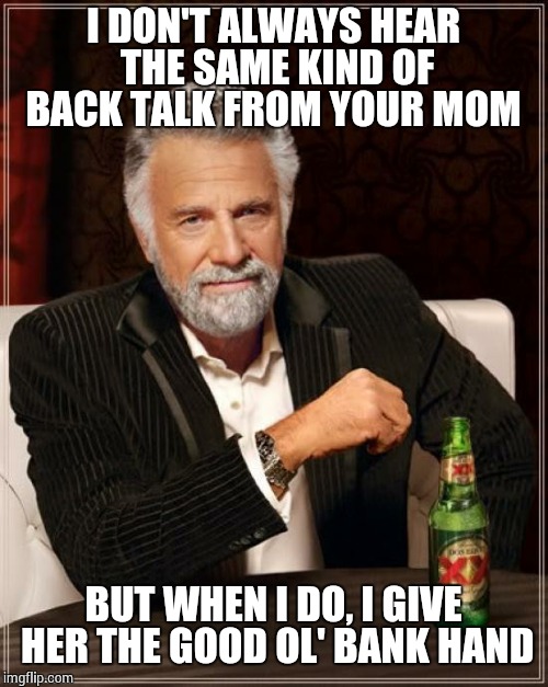 The Most Interesting Man In The World Meme | I DON'T ALWAYS HEAR THE SAME KIND OF BACK TALK FROM YOUR MOM BUT WHEN I DO, I GIVE HER THE GOOD OL' BANK HAND | image tagged in memes,the most interesting man in the world | made w/ Imgflip meme maker