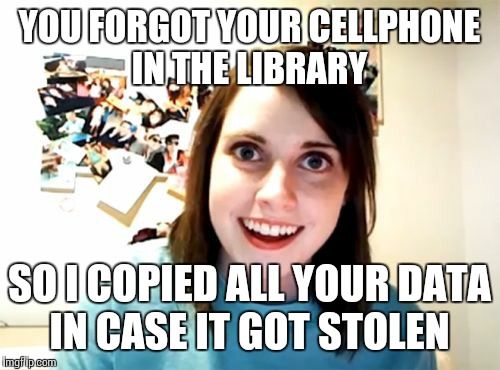 Overly Attached Girlfriend | YOU FORGOT YOUR CELLPHONE IN THE LIBRARY SO I COPIED ALL YOUR DATA IN CASE IT GOT STOLEN | image tagged in memes,overly attached girlfriend | made w/ Imgflip meme maker