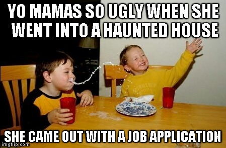 Yo Mamas So Fat | YO MAMAS SO UGLY WHEN SHE WENT INTO A HAUNTED HOUSE SHE CAME OUT WITH A JOB APPLICATION | image tagged in memes,yo mamas so fat | made w/ Imgflip meme maker
