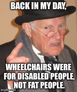 I went into a Walmart the other day and I immediately thought of this | BACK IN MY DAY, WHEELCHAIRS WERE FOR DISABLED PEOPLE, NOT FAT PEOPLE. | image tagged in memes,back in my day,walmart,walmart life,'murica,murica | made w/ Imgflip meme maker