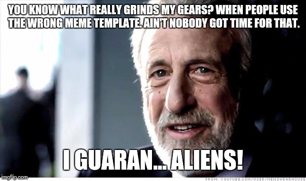 I Guarantee It | YOU KNOW WHAT REALLY GRINDS MY GEARS? WHEN PEOPLE USE THE WRONG MEME TEMPLATE. AIN'T NOBODY GOT TIME FOR THAT. I GUARAN... ALIENS! | image tagged in memes,i guarantee it | made w/ Imgflip meme maker