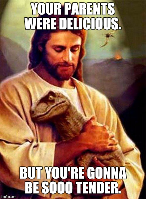 Jesus Dinosaur | YOUR PARENTS WERE DELICIOUS. BUT YOU'RE GONNA BE SOOO TENDER. | image tagged in jesus dinosaur | made w/ Imgflip meme maker