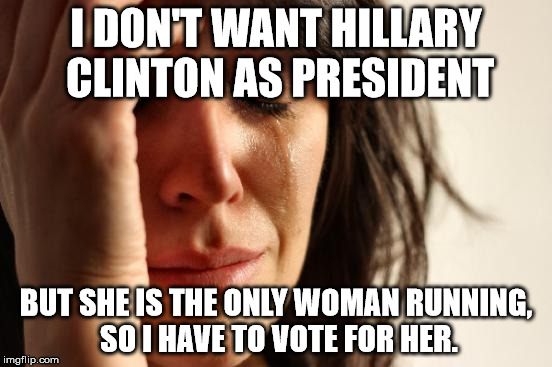First World Hillary Problems | I DON'T WANT HILLARY CLINTON AS PRESIDENT BUT SHE IS THE ONLY WOMAN RUNNING, SO I HAVE TO VOTE FOR HER. | image tagged in memes,first world problems,hillary clinton,presidential race | made w/ Imgflip meme maker