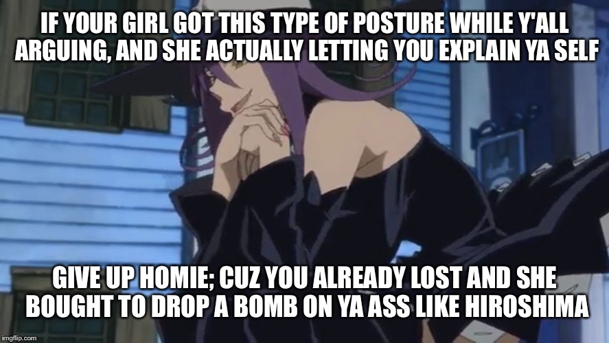 Give up homie | IF YOUR GIRL GOT THIS TYPE OF POSTURE WHILE Y'ALL ARGUING, AND SHE ACTUALLY LETTING YOU EXPLAIN YA SELF GIVE UP HOMIE; CUZ YOU ALREADY LOST  | image tagged in anime,animeme | made w/ Imgflip meme maker