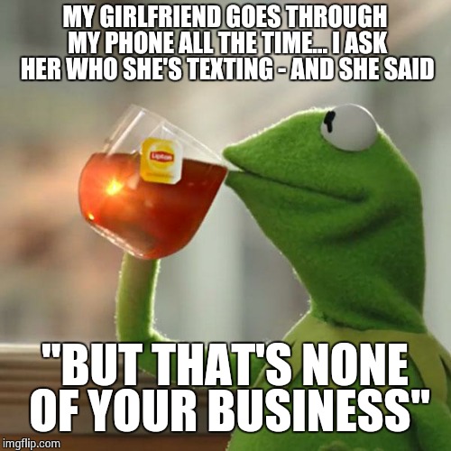 But That's None Of My Business Meme | MY GIRLFRIEND GOES THROUGH MY PHONE ALL THE TIME... I ASK HER WHO SHE'S TEXTING - AND SHE SAID "BUT THAT'S NONE OF YOUR BUSINESS" | image tagged in memes,but thats none of my business,kermit the frog | made w/ Imgflip meme maker