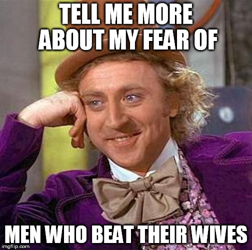 Creepy Condescending Wonka Meme | TELL ME MORE ABOUT MY FEAR OF MEN WHO BEAT THEIR WIVES | image tagged in memes,creepy condescending wonka | made w/ Imgflip meme maker