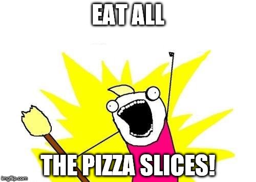 X All The Y | EAT ALL THE PIZZA SLICES! | image tagged in memes,x all the y | made w/ Imgflip meme maker