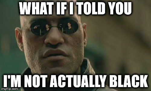 Matrix Morpheus | WHAT IF I TOLD YOU I'M NOT ACTUALLY BLACK | image tagged in memes,matrix morpheus | made w/ Imgflip meme maker