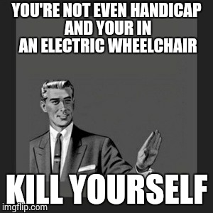 Kill Yourself Guy Meme | YOU'RE NOT EVEN HANDICAP AND YOUR IN AN ELECTRIC WHEELCHAIR KILL YOURSELF | image tagged in memes,kill yourself guy | made w/ Imgflip meme maker
