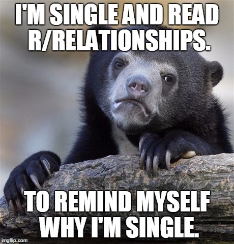 Confession Bear Meme | I'M SINGLE AND READ R/RELATIONSHIPS. TO REMIND MYSELF WHY I'M SINGLE. | image tagged in memes,confession bear,FunnyandSad | made w/ Imgflip meme maker