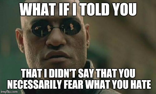 Matrix Morpheus Meme | WHAT IF I TOLD YOU THAT I DIDN'T SAY THAT YOU NECESSARILY FEAR WHAT YOU HATE | image tagged in memes,matrix morpheus | made w/ Imgflip meme maker