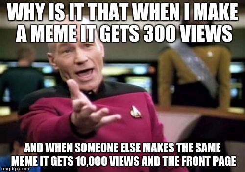 Picard Wtf Meme | WHY IS IT THAT WHEN I MAKE A MEME IT GETS 300 VIEWS AND WHEN SOMEONE ELSE MAKES THE SAME MEME IT GETS 10,000 VIEWS AND THE FRONT PAGE | image tagged in memes,picard wtf | made w/ Imgflip meme maker