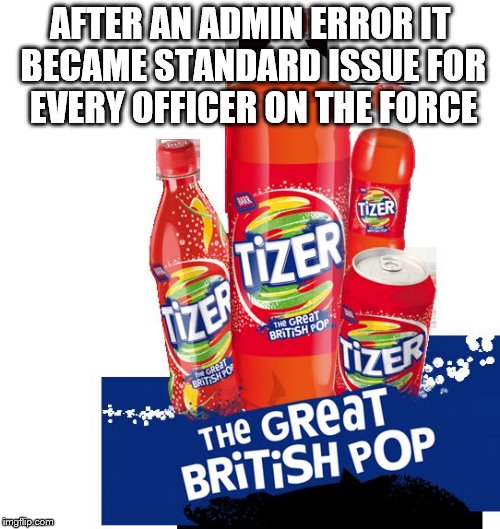 The boss was fizzing mad... | AFTER AN ADMIN ERROR IT BECAME STANDARD ISSUE FOR EVERY OFFICER ON THE FORCE | image tagged in tizer,police,taser | made w/ Imgflip meme maker