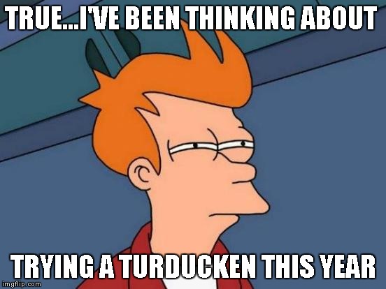 Futurama Fry Meme | TRUE...I'VE BEEN THINKING ABOUT TRYING A TURDUCKEN THIS YEAR | image tagged in memes,futurama fry | made w/ Imgflip meme maker