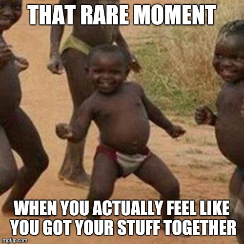 Third World Success Kid Meme | THAT RARE MOMENT WHEN YOU ACTUALLY FEEL LIKE YOU GOT YOUR STUFF TOGETHER | image tagged in memes,third world success kid,stuff,together,that feeling | made w/ Imgflip meme maker