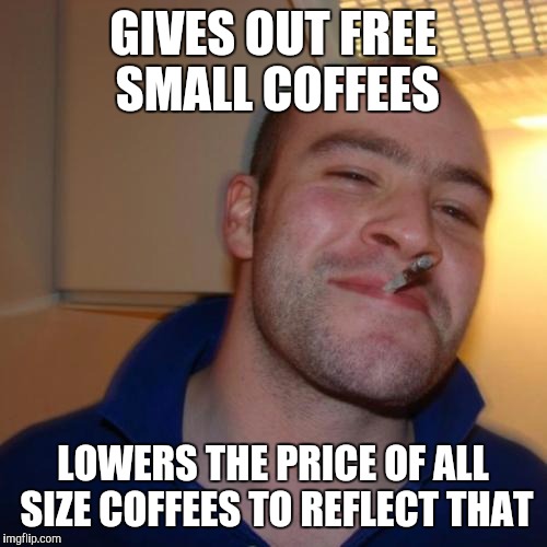 Good Guy Greg Meme | GIVES OUT FREE SMALL COFFEES LOWERS THE PRICE OF ALL SIZE COFFEES TO REFLECT THAT | image tagged in memes,good guy greg,AdviceAnimals | made w/ Imgflip meme maker
