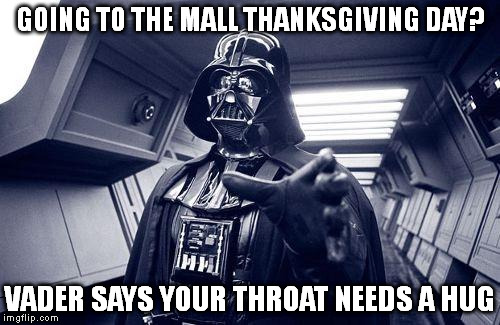 throathugs | GOING TO THE MALL THANKSGIVING DAY? VADER SAYS YOUR THROAT NEEDS A HUG | image tagged in throathugs | made w/ Imgflip meme maker