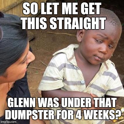 Third World Skeptical Kid Meme | SO LET ME GET THIS STRAIGHT GLENN WAS UNDER THAT DUMPSTER FOR 4 WEEKS? | image tagged in memes,third world skeptical kid | made w/ Imgflip meme maker