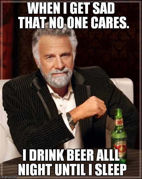 The Most Interesting Man In The World | WHEN I GET SAD  THAT NO ONE CARES. I DRINK BEER ALLL NIGHT UNTIL I SLEEP | image tagged in memes,the most interesting man in the world | made w/ Imgflip meme maker