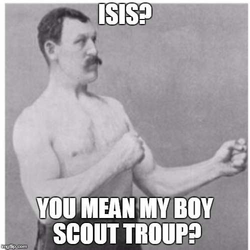 Overly Manly Man | ISIS? YOU MEAN MY BOY SCOUT TROUP? | image tagged in memes,overly manly man | made w/ Imgflip meme maker