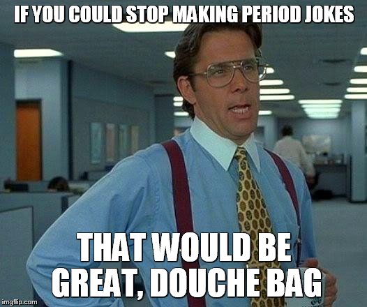 That Would Be Great Meme | IF YOU COULD STOP MAKING PERIOD JOKES THAT WOULD BE GREAT, DOUCHE BAG | image tagged in memes,that would be great | made w/ Imgflip meme maker