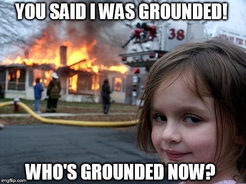 Disaster Girl | YOU SAID I WAS GROUNDED! WHO'S GROUNDED NOW? | image tagged in memes,disaster girl | made w/ Imgflip meme maker