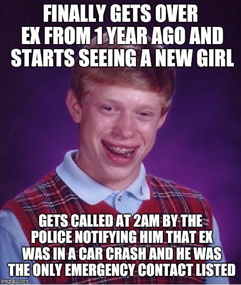 Bad Luck Brian Meme | FINALLY GETS OVER EX FROM 1 YEAR AGO AND STARTS SEEING A NEW GIRL GETS CALLED AT 2AM BY THE POLICE NOTIFYING HIM THAT EX WAS IN A CAR CRASH  | image tagged in memes,bad luck brian,AdviceAnimals | made w/ Imgflip meme maker