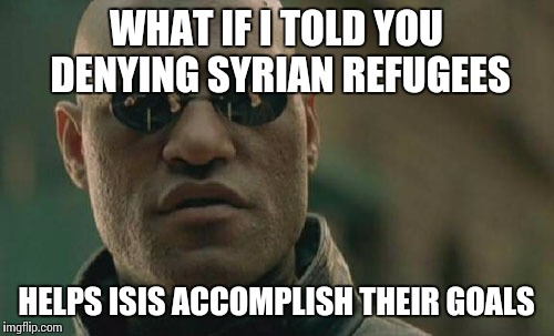 Matrix Morpheus Meme | WHAT IF I TOLD YOU DENYING SYRIAN REFUGEES HELPS ISIS ACCOMPLISH THEIR GOALS | image tagged in memes,matrix morpheus | made w/ Imgflip meme maker