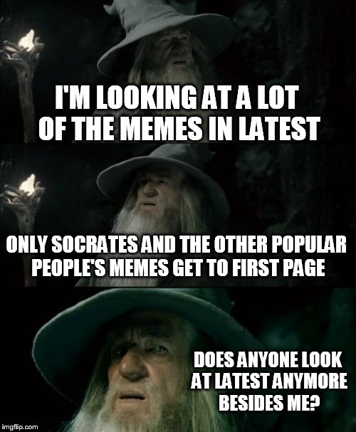 Why does it seem like I'm the only one who looks at latest? | I'M LOOKING AT A LOT OF THE MEMES IN LATEST ONLY SOCRATES AND THE OTHER POPULAR PEOPLE'S MEMES GET TO FIRST PAGE DOES ANYONE LOOK AT LATEST  | image tagged in memes,confused gandalf,latest,look at latest | made w/ Imgflip meme maker