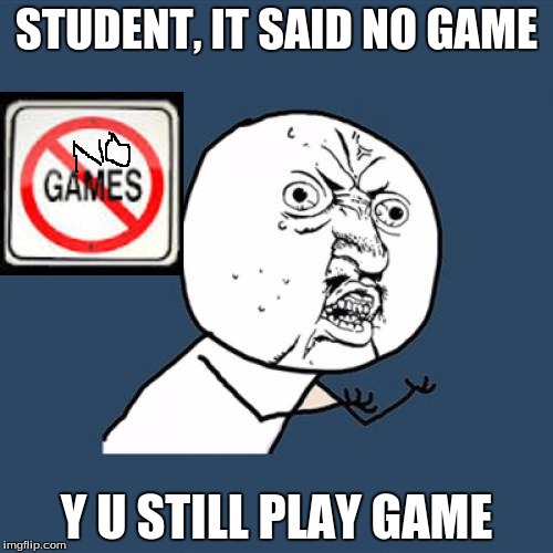 Y U No | STUDENT, IT SAID NO GAME Y U STILL PLAY GAME | image tagged in memes,y u no | made w/ Imgflip meme maker