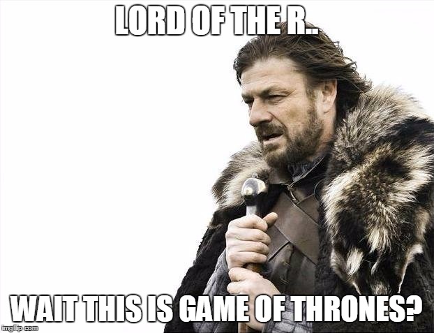 Brace Yourselves X is Coming | LORD OF THE R.. WAIT THIS IS GAME OF THRONES? | image tagged in memes,brace yourselves x is coming | made w/ Imgflip meme maker