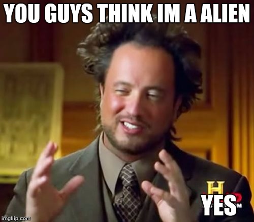Ancient Aliens | YOU GUYS THINK IM A ALIEN YES | image tagged in memes,ancient aliens | made w/ Imgflip meme maker