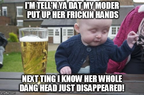 Drunk Baby | I'M TELL'N YA DAT MY MODER PUT UP HER FRICKIN HANDS NEXT TING I KNOW HER WHOLE DANG HEAD JUST DISAPPEARED! | image tagged in memes,drunk baby | made w/ Imgflip meme maker