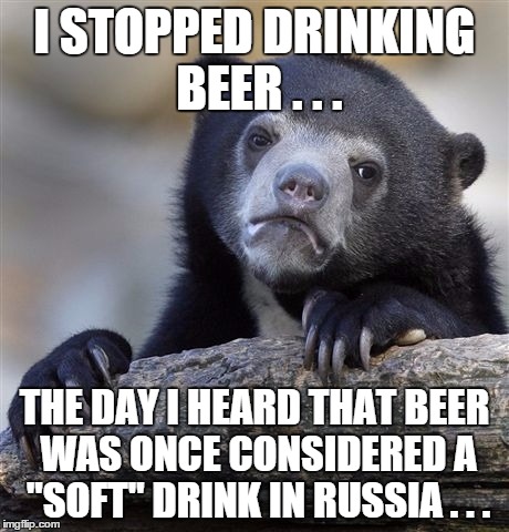 Confession Bear | I STOPPED DRINKING BEER . . . THE DAY I HEARD THAT BEER WAS ONCE CONSIDERED A "SOFT" DRINK IN RUSSIA . . . | image tagged in memes,confession bear | made w/ Imgflip meme maker