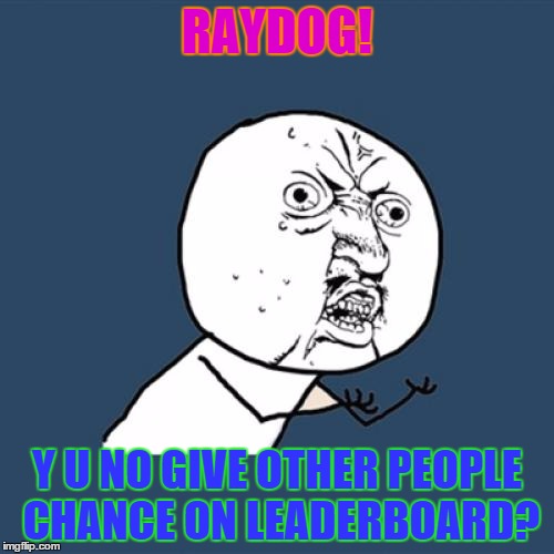 Y U No Meme | RAYDOG! Y U NO GIVE OTHER PEOPLE CHANCE ON LEADERBOARD? | image tagged in memes,y u no | made w/ Imgflip meme maker