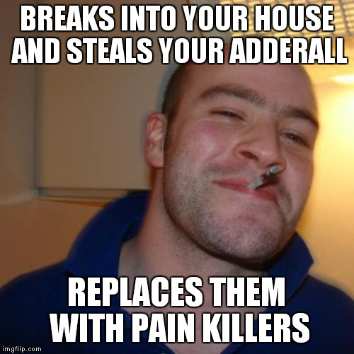 Good Guy Greg Meme | BREAKS INTO YOUR HOUSE AND STEALS YOUR ADDERALL REPLACES THEM WITH PAIN KILLERS | image tagged in memes,good guy greg | made w/ Imgflip meme maker