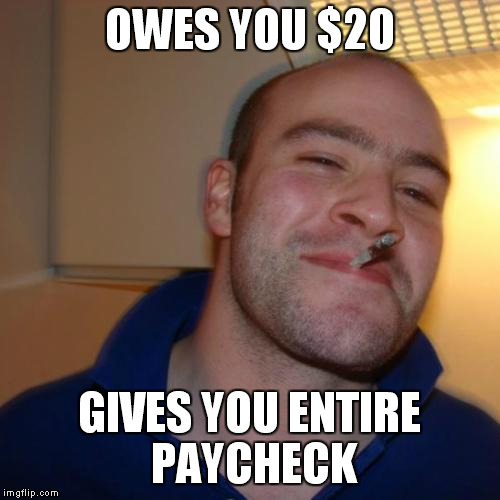 Good Guy Greg Meme | OWES YOU $20 GIVES YOU ENTIRE PAYCHECK | image tagged in memes,good guy greg | made w/ Imgflip meme maker