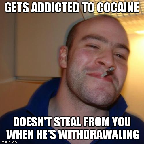 Good Guy Greg Meme | GETS ADDICTED TO COCAINE DOESN'T STEAL FROM YOU WHEN HE'S WITHDRAWALING | image tagged in memes,good guy greg | made w/ Imgflip meme maker