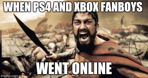 Sparta Leonidas Meme | WHEN PS4 AND XBOX FANBOYS WENT ONLINE | image tagged in memes,sparta leonidas | made w/ Imgflip meme maker